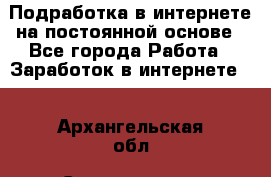 Подработка в интернете на постоянной основе - Все города Работа » Заработок в интернете   . Архангельская обл.,Северодвинск г.